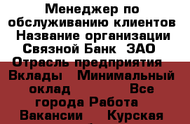 Менеджер по обслуживанию клиентов › Название организации ­ Связной Банк, ЗАО › Отрасль предприятия ­ Вклады › Минимальный оклад ­ 22 800 - Все города Работа » Вакансии   . Курская обл.